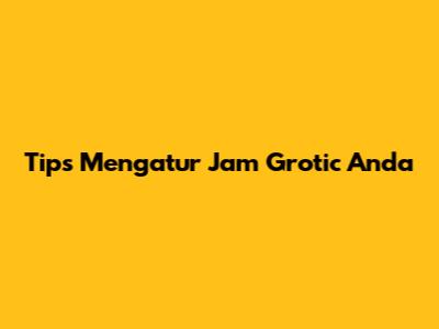 Tips Mengatur Jam Grotic Anda