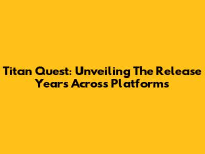 Titan Quest: Unveiling The Release Years Across Platforms