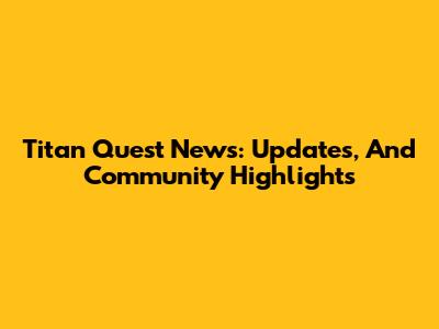 Titan Quest News: Updates, And Community Highlights