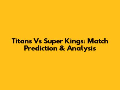 Titans Vs Super Kings: Match Prediction & Analysis
