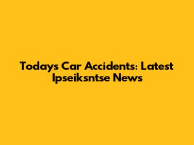 Today's Car Accidents: Latest Ipseiksntse News