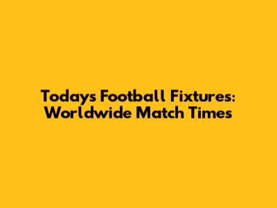 Today's Football Fixtures: Worldwide Match Times