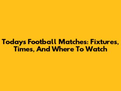 Today's Football Matches: Fixtures, Times, And Where To Watch
