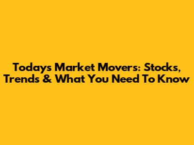 Today's Market Movers: Stocks, Trends & What You Need To Know