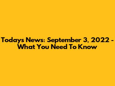Today's News: September 3, 2022 - What You Need To Know