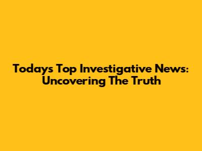 Today's Top Investigative News: Uncovering The Truth