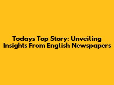 Today's Top Story: Unveiling Insights From English Newspapers