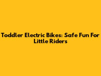 Toddler Electric Bikes: Safe Fun For Little Riders