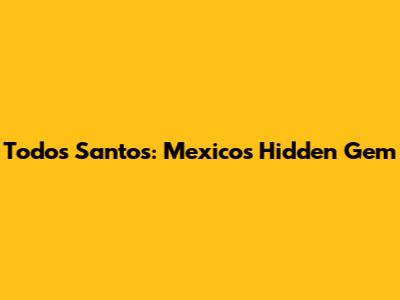 Todos Santos: Mexico's Hidden Gem