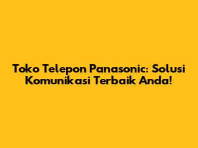 Toko Telepon Panasonic: Solusi Komunikasi Terbaik Anda!