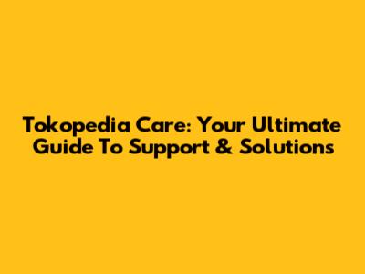 Tokopedia Care: Your Ultimate Guide To Support & Solutions