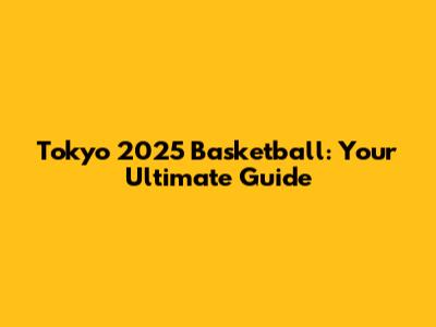Tokyo 2025 Basketball: Your Ultimate Guide