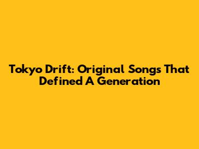 Tokyo Drift: Original Songs That Defined A Generation
