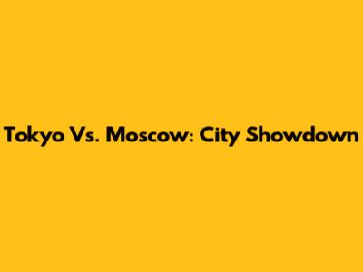Tokyo Vs. Moscow: City Showdown