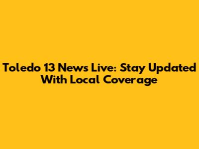 Toledo 13 News Live: Stay Updated With Local Coverage