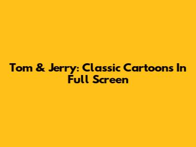 Tom & Jerry: Classic Cartoons In Full Screen