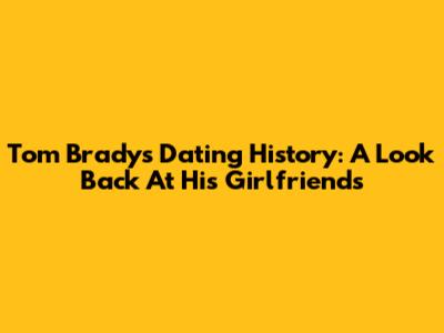 Tom Brady's Dating History: A Look Back At His Girlfriends