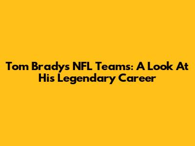 Tom Brady's NFL Teams: A Look At His Legendary Career