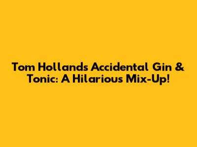 Tom Holland's Accidental Gin & Tonic: A Hilarious Mix-Up!
