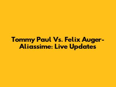 Tommy Paul Vs. Felix Auger-Aliassime: Live Updates