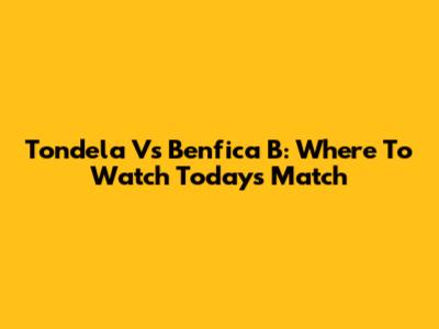 Tondela Vs Benfica B: Where To Watch Today's Match