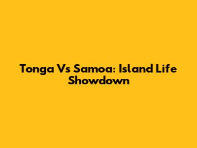 Tonga Vs Samoa: Island Life Showdown