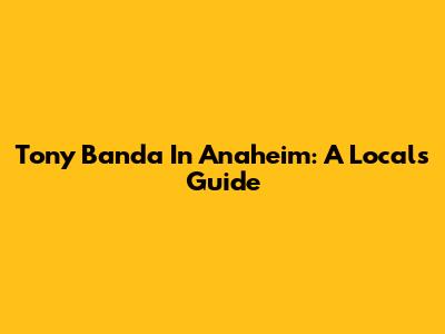 Tony Banda In Anaheim: A Local's Guide