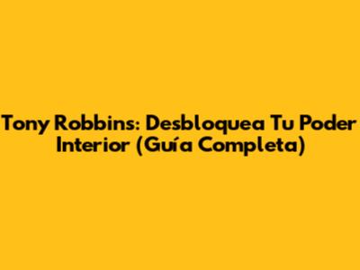 Tony Robbins: Desbloquea Tu Poder Interior (Guía Completa)
