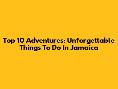 Top 10 Adventures: Unforgettable Things To Do In Jamaica