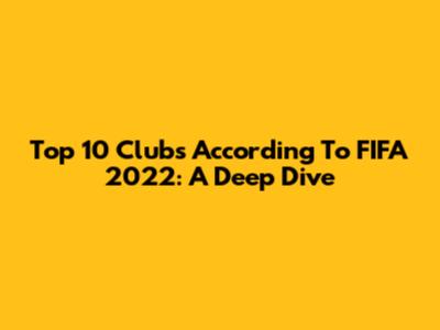 Top 10 Clubs According To FIFA 2022: A Deep Dive