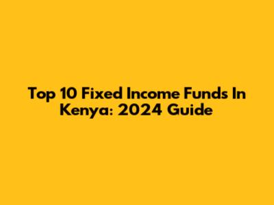 Top 10 Fixed Income Funds In Kenya: 2024 Guide