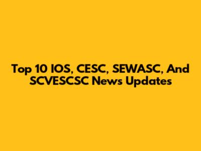 Top 10 IOS, CESC, SEWASC, And SCVESCSC News Updates