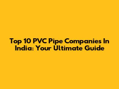 Top 10 PVC Pipe Companies In India: Your Ultimate Guide