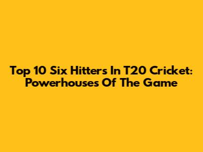 Top 10 Six Hitters In T20 Cricket: Powerhouses Of The Game