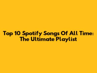 Top 10 Spotify Songs Of All Time: The Ultimate Playlist