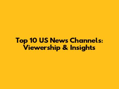 Top 10 US News Channels: Viewership & Insights