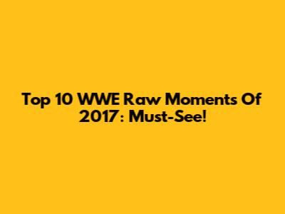 Top 10 WWE Raw Moments Of 2017: Must-See!