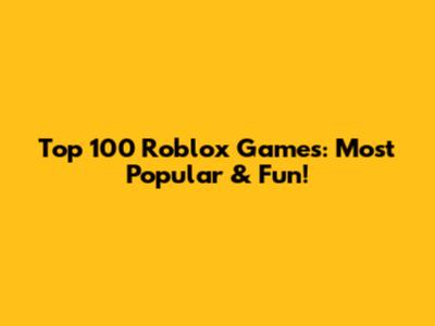 Top 100 Roblox Games: Most Popular & Fun!