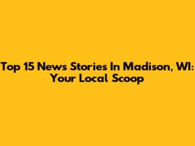 Top 15 News Stories In Madison, WI: Your Local Scoop