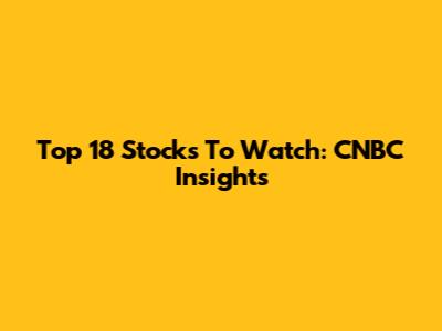 Top 18 Stocks To Watch: CNBC Insights