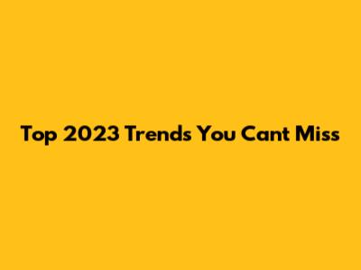 Top 2023 Trends You Can't Miss