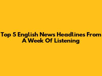 Top 5 English News Headlines From A Week Of Listening