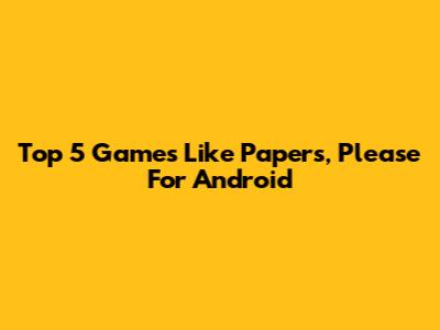 Top 5 Games Like Papers, Please For Android