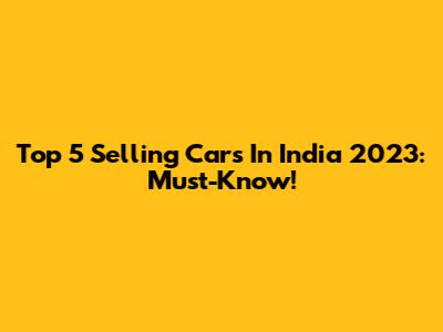 Top 5 Selling Cars In India 2023: Must-Know!