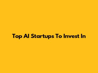 Top AI Startups To Invest In