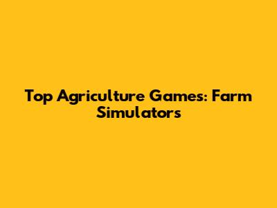 Top Agriculture Games: Farm Simulators