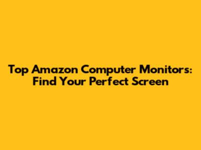 Top Amazon Computer Monitors: Find Your Perfect Screen