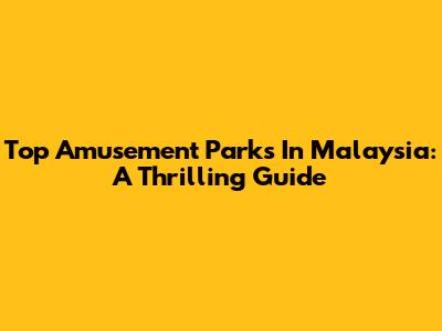 Top Amusement Parks In Malaysia: A Thrilling Guide