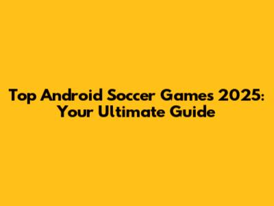 Top Android Soccer Games 2025: Your Ultimate Guide