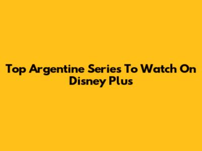 Top Argentine Series To Watch On Disney Plus